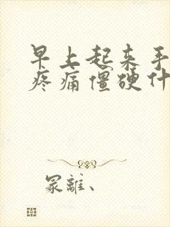 早上起来手关节疼痛僵硬什么原因