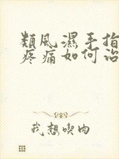 类风湿手指肿胀疼痛如何治疗?