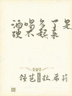 酒喝多了是不是硬不起来