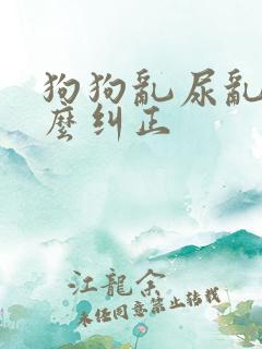 狗狗乱尿乱拉怎么纠正