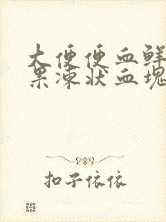 大便便血鲜红有果冻状血块