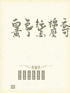 白色纯棉衣服发黄了怎么可以洗白