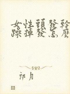 女性头发干枯毛躁掉发怎么办