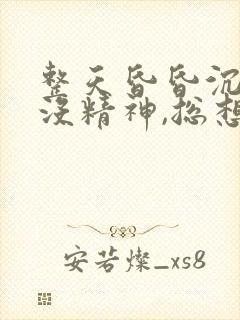 整天昏昏沉沉的没精神,总想睡觉还睡不着