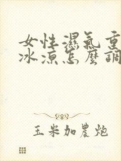 女性湿气重手脚冰凉怎么调理