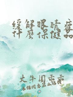 缓解眼睛疲劳吃什么保健品