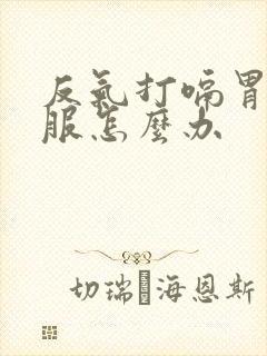 反气打嗝胃不舒服怎么办