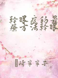 干眼症的最好治疗方法干眼症能治断根吗