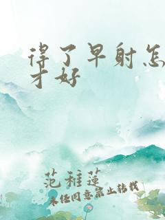 得了早射怎么办才好