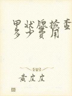 甲状腺检查需要多少费用