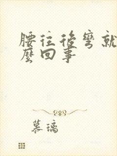 腰往后弯就疼怎么回事