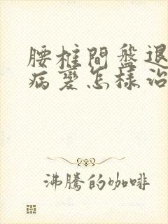 腰椎间盘退行性病变怎样治比较好