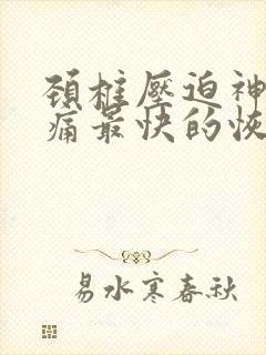 颈椎压迫神经头痛最快的恢复方法