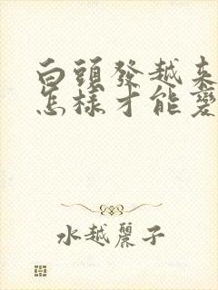 白头发越来越多怎样才能变黑