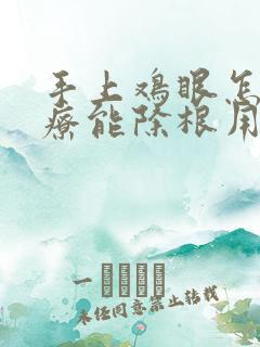 手上鸡眼怎么治疗能除根用什么药