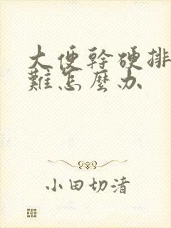 大便干硬排便困难怎么办