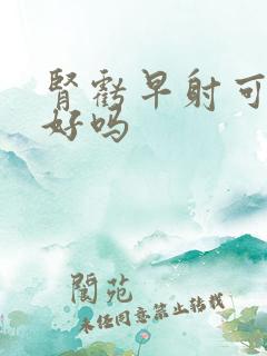 肾亏早射可以治好吗