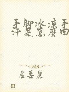 手脚冰凉手心出汗是怎么回事