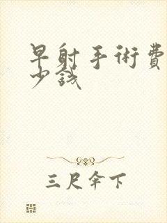 早射手术费用多少钱