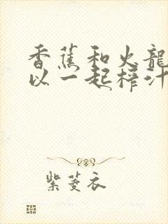 香蕉和火龙果可以一起榨汁吗