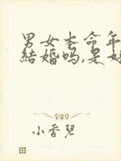 男女本命年可以结婚吗,是好还是坏?