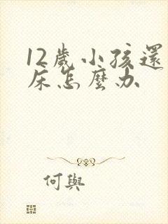 12岁小孩还尿床怎么办