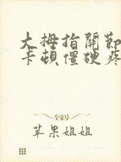 大拇指关节弯曲卡顿僵硬疼痛怎么办