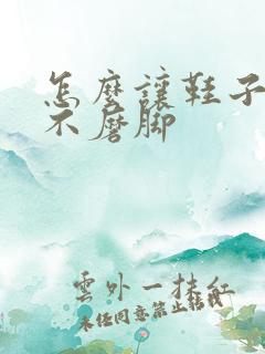 怎么让鞋子变软不磨脚