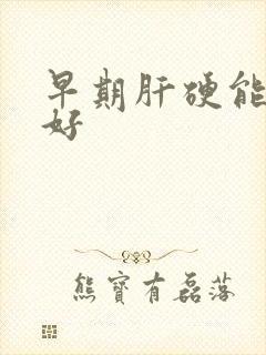 早期肝硬能否治好