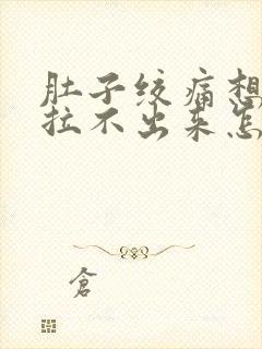 肚子绞痛想拉屎拉不出来怎么回事