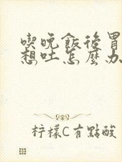 吃晚饭后胃难受想吐怎么办