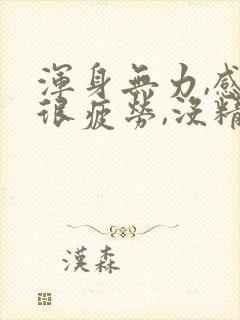 浑身无力,感觉很疲劳,没精神,犯困