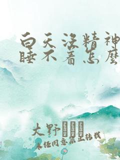 白天没精神晚上睡不着怎么回事