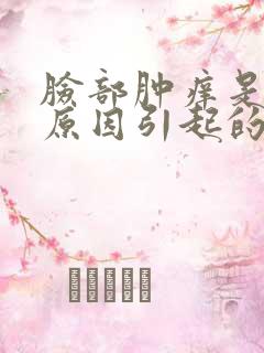 脸部肿痒是什么原因引起的