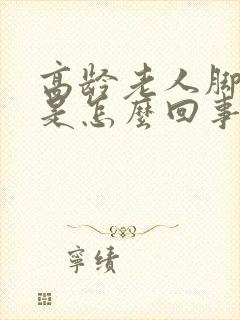 高龄老人脚浮肿是怎么回事