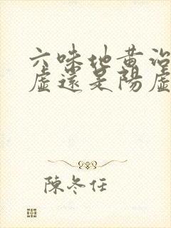 六味地黄治疗阴虚还是阳虚