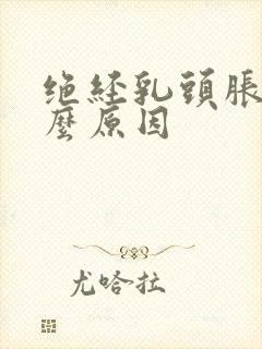 绝经乳头胀痛什么原因