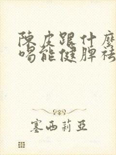 陈皮跟什么泡水喝能健脾祛湿