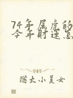 74年属虎的人今年财运怎么样