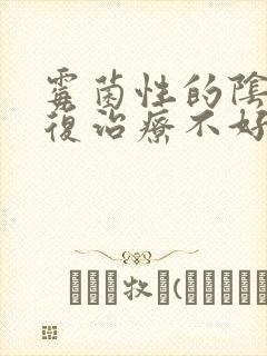 霉菌性的阴炎反复治疗不好怎么办