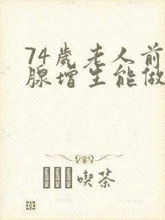 74岁老人前列腺增生能做手术吗