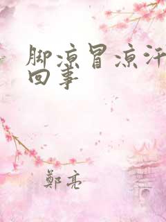 脚凉冒凉汗怎么回事