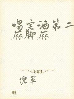 喝完酒第二天手麻脚麻