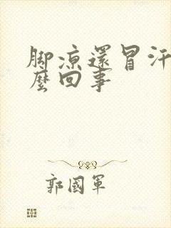 脚凉还冒汗是怎么回事