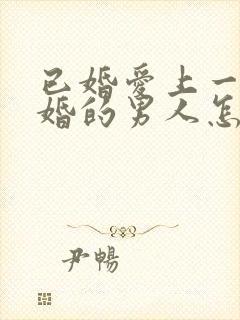 已婚爱上一个未婚的男人怎么办