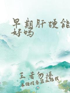 早期肝硬能治疗好吗