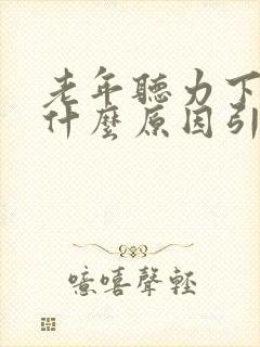 老年听力下降是什么原因引起的