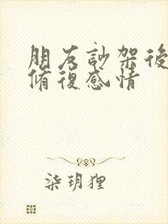 朋友吵架后如何修复感情