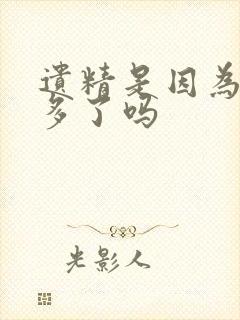 遗精是因为精太多了吗