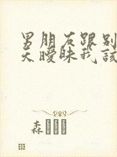 男朋友跟别人聊天暧昧我该怎么办